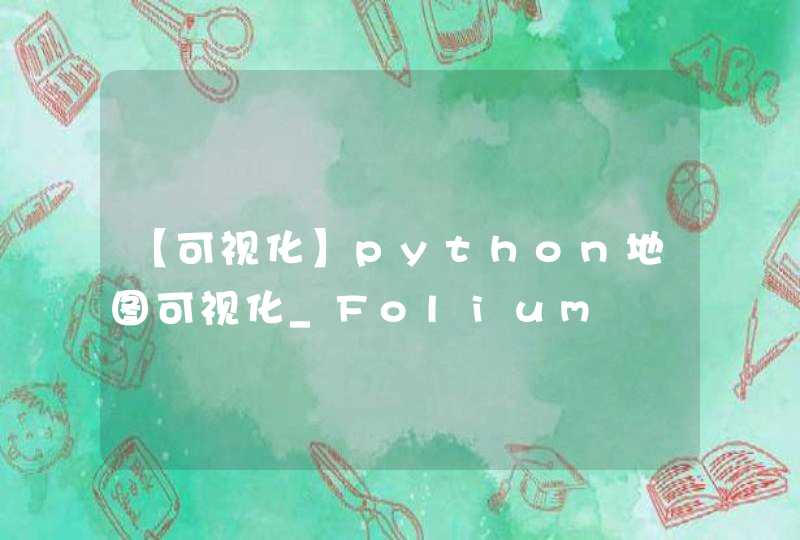 【可视化】python地图可视化_Folium