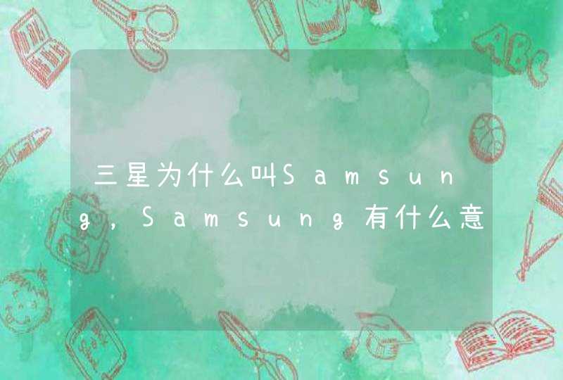 三星为什么叫Samsung，Samsung有什么意思么？