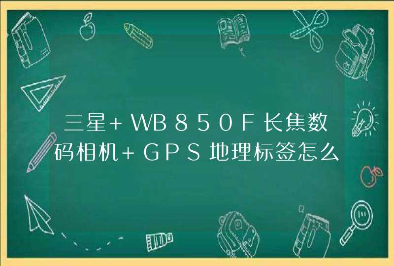 三星 WB850F长焦数码相机 GPS地理标签怎么下载到相机里面