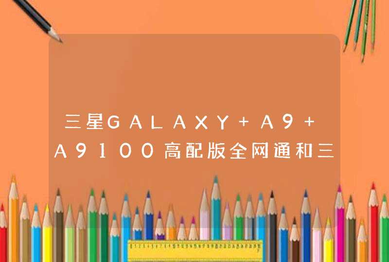 三星GALAXY A9 A9100高配版全网通和三星GALAXY C9 Pro有什么区别