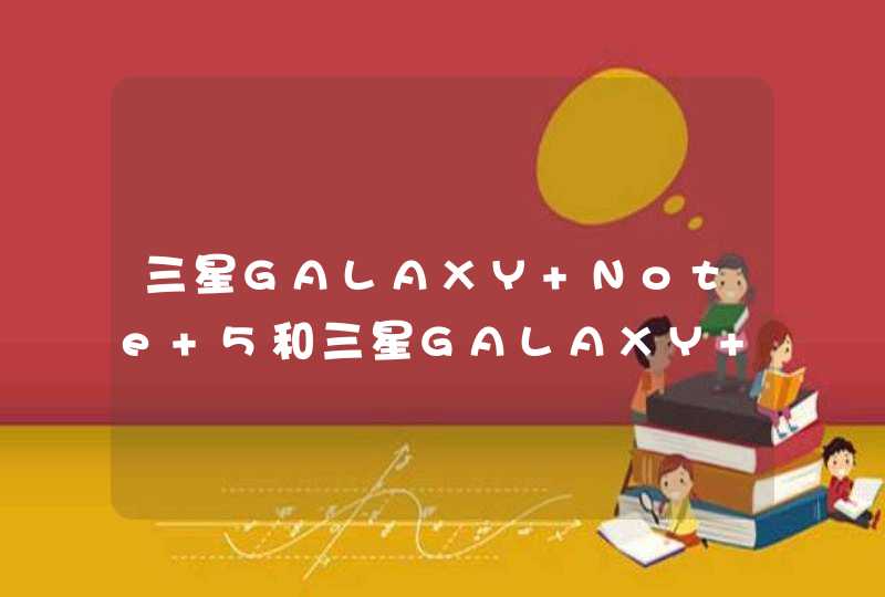 三星GALAXY Note 5和三星GALAXY S7有什么区别