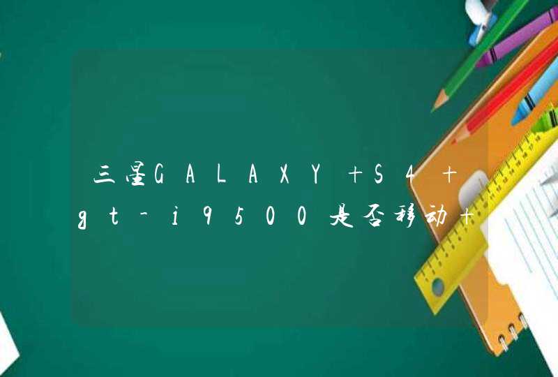 三星GALAXY S4 gt-i9500是否移动 联通 电信 几种卡都支持？2G还是3G？