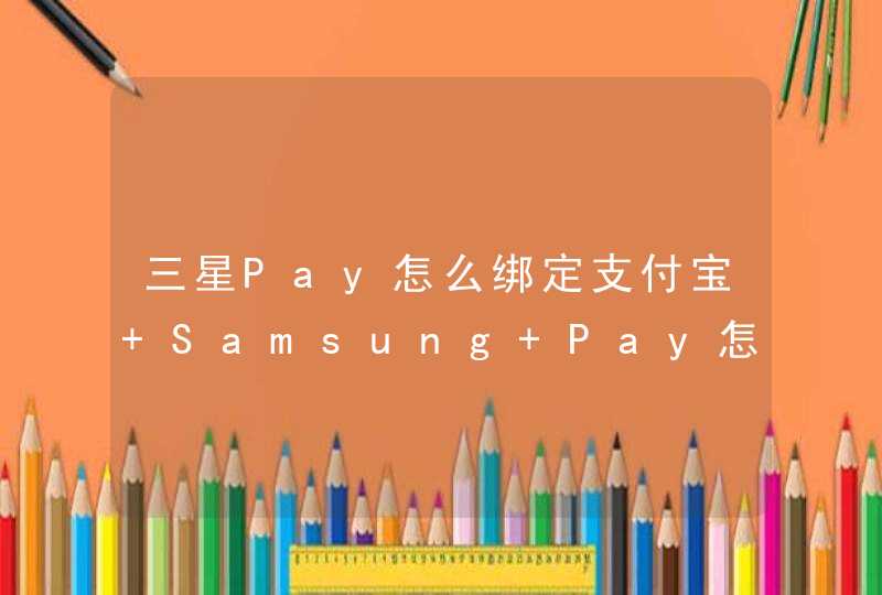 三星Pay怎么绑定支付宝 Samsung Pay怎么使用支付宝付款