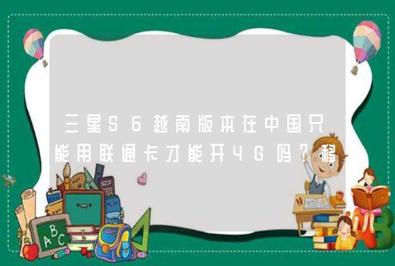 三星S6越南版本在中国只能用联通卡才能开4G吗？移动不行？