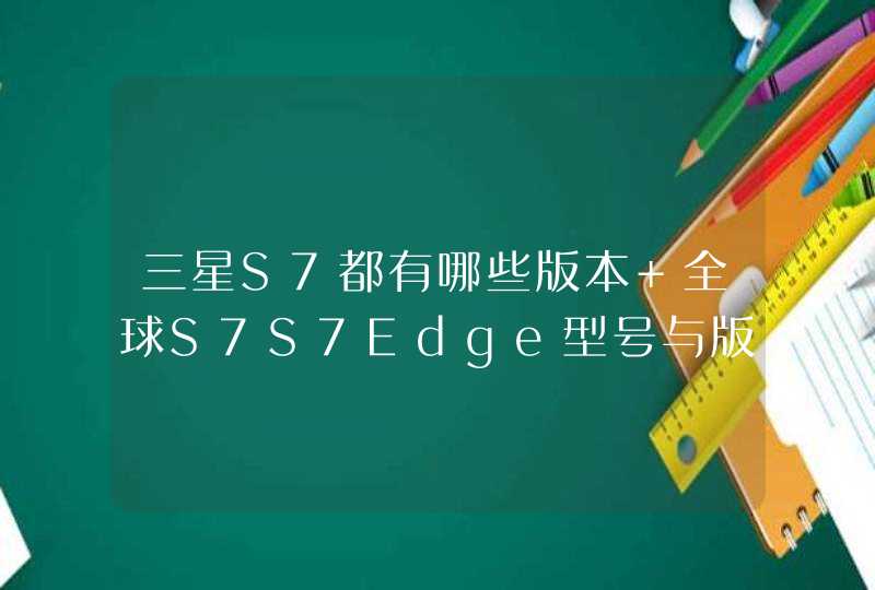 三星S7都有哪些版本 全球S7S7Edge型号与版本详细信息大全