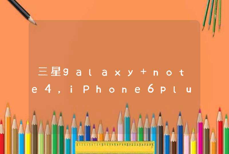 三星galaxy note4，iPhone6plus 三星Galaxy note edge三星Ga