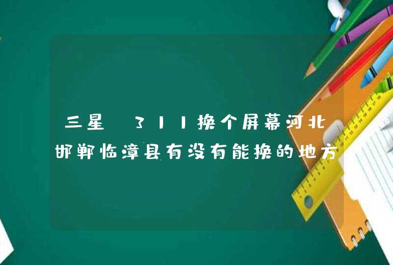 三星t311换个屏幕河北邯郸临漳县有没有能换的地方