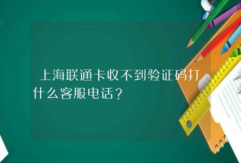 上海联通卡收不到验证码打什么客服电话？