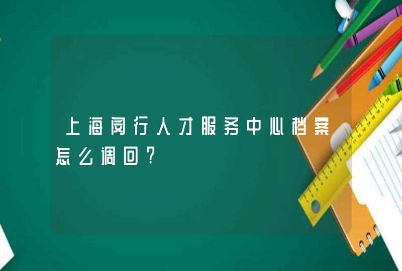 上海闵行人才服务中心档案怎么调回?