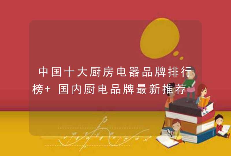 中国十大厨房电器品牌排行榜 国内厨电品牌最新推荐