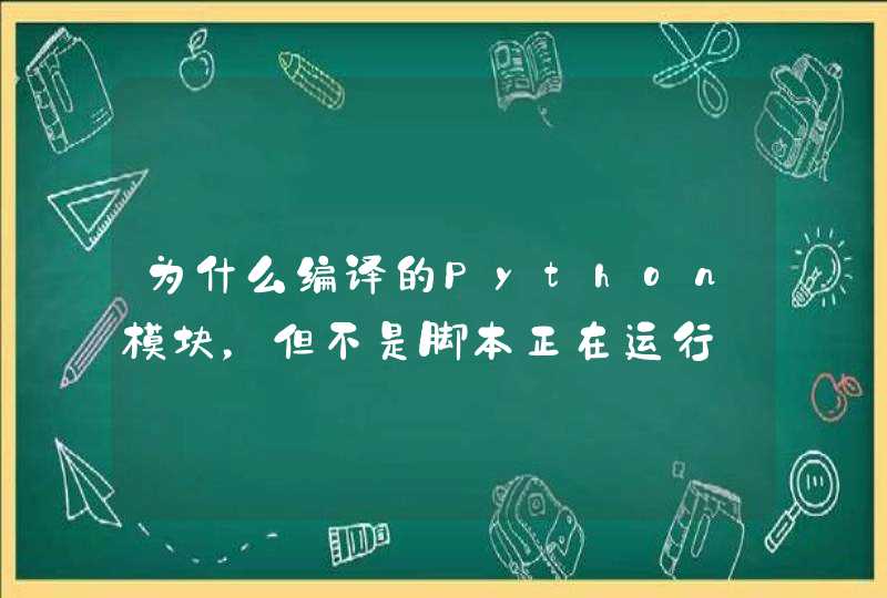 为什么编译的Python模块，但不是脚本正在运行