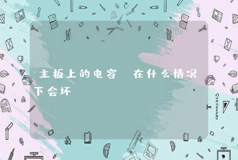 主板上的电容，在什么情况下会坏？