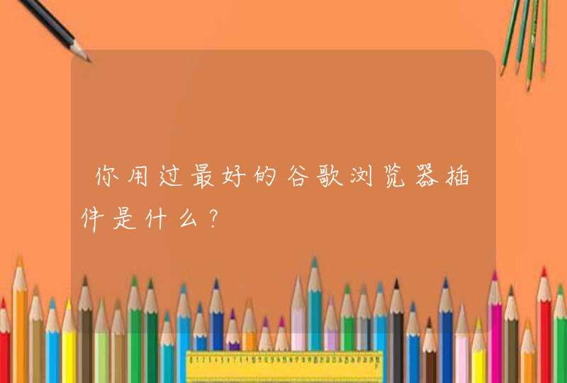 你用过最好的谷歌浏览器插件是什么？