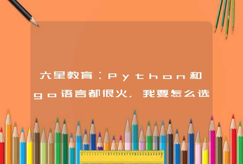 六星教育：Python和go语言都很火，我要怎么选？
