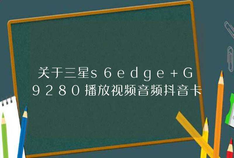 关于三星s6edge+G9280播放视频音频抖音卡顿的问题,第1张