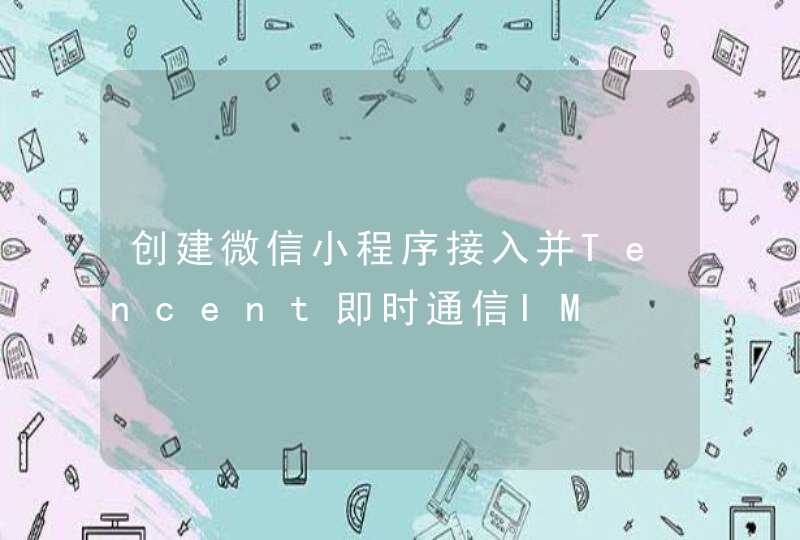 创建微信小程序接入并Tencent即时通信IM