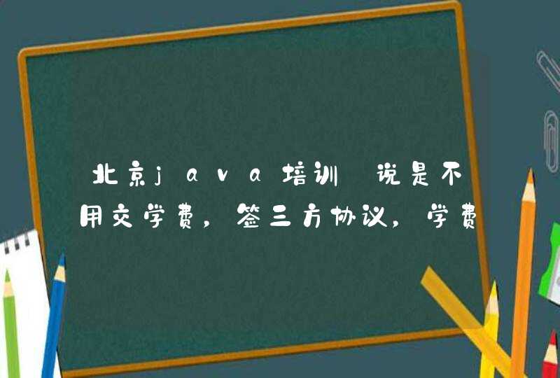 北京java培训:说是不用交学费，签三方协议，学费在自己工作签后每月从工资扣除，要1万多，哪位大哥大姐知