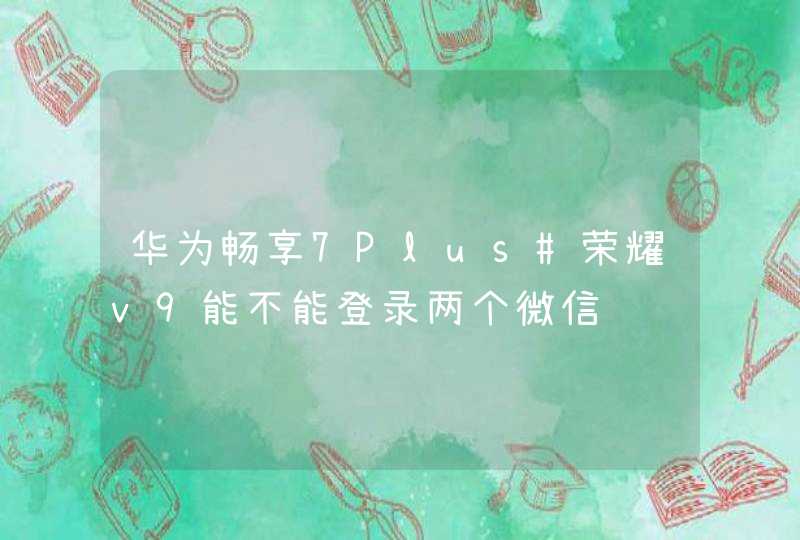 华为畅享7Plus#荣耀v9能不能登录两个微信