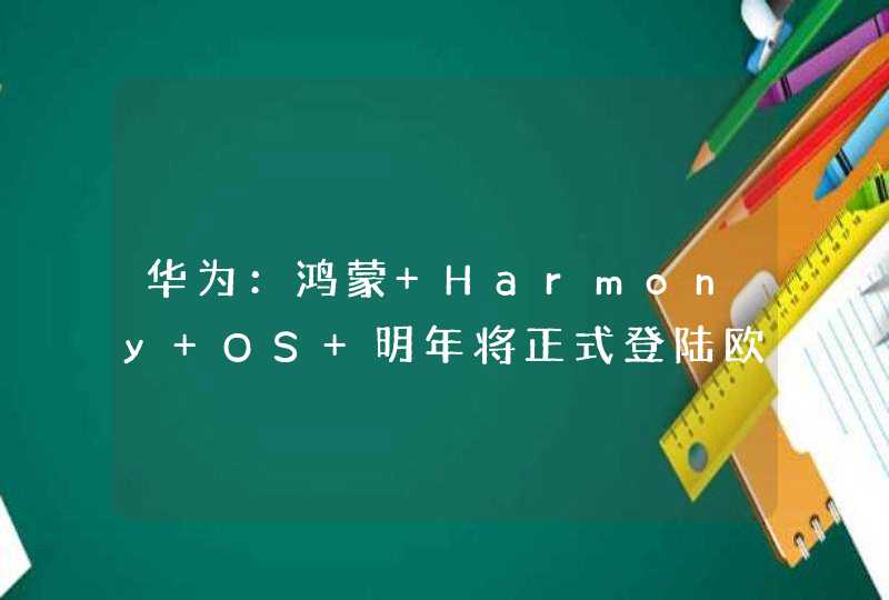 华为：鸿蒙 Harmony OS 明年将正式登陆欧洲