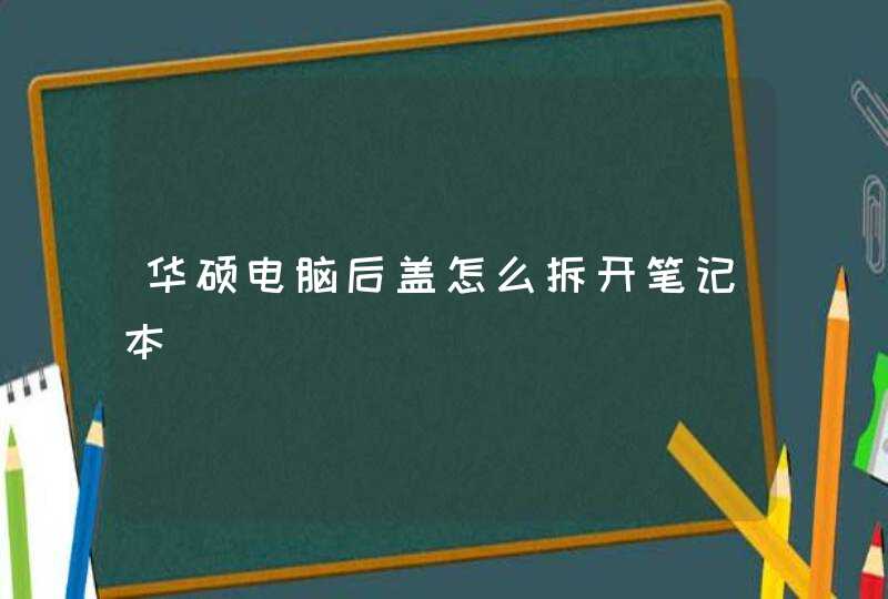 华硕电脑后盖怎么拆开笔记本