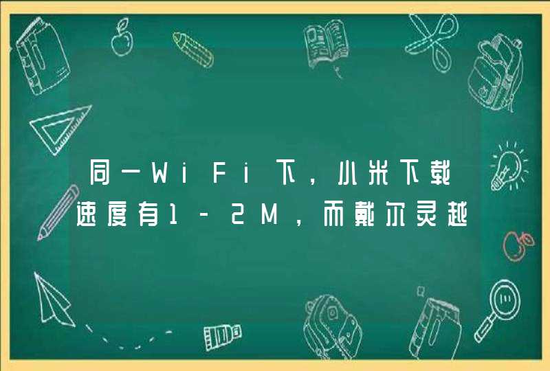 同一WiFi下，小米下载速度有1-2M，而戴尔灵越7000 的下载速度只有几十K到几百K，为啥呢？