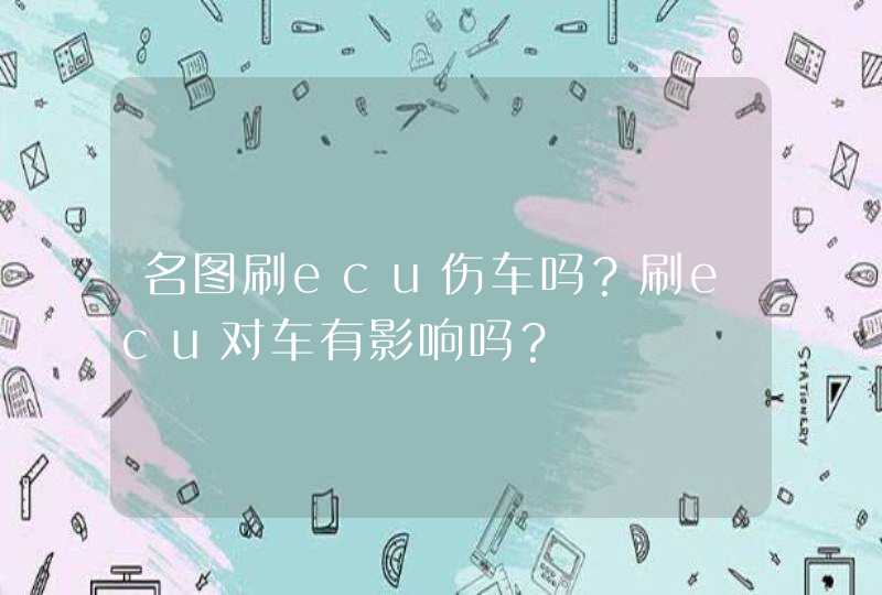 名图刷ecu伤车吗？刷ecu对车有影响吗？