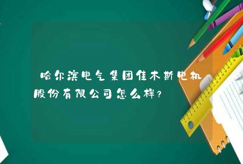 哈尔滨电气集团佳木斯电机股份有限公司怎么样？