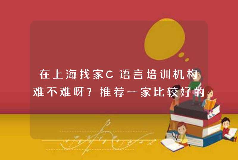 在上海找家C语言培训机构难不难呀？推荐一家比较好的可以吗？