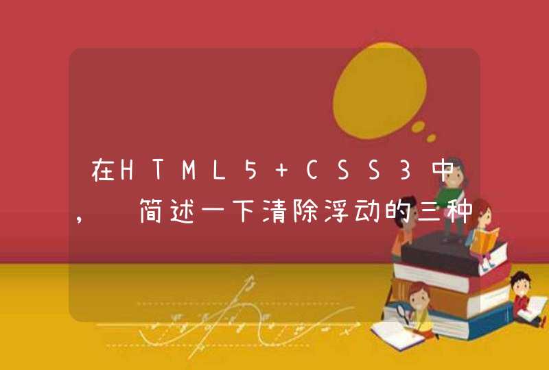 在HTML5 CSS3中,请简述一下清除浮动的三种方法以及各自的优缺点？