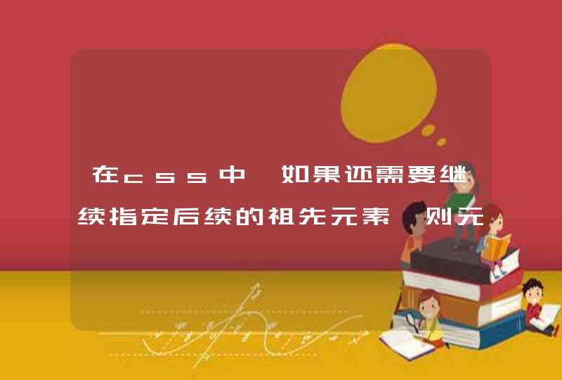 在css中,如果还需要继续指定后续的祖先元素,则元素明中加空格是什么意思？