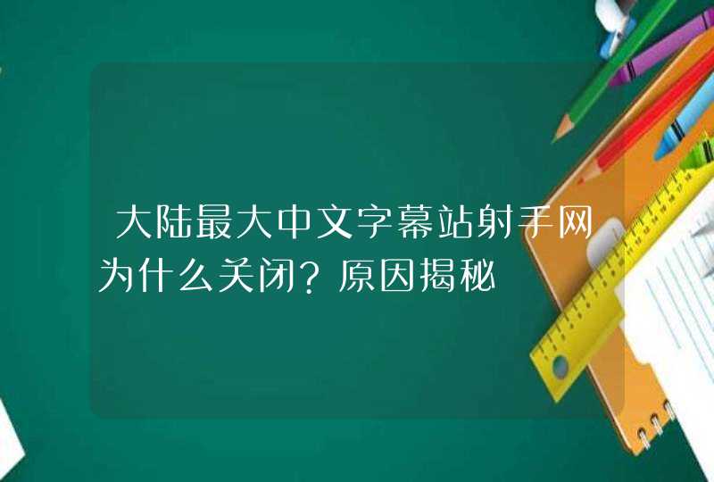 大陆最大中文字幕站射手网为什么关闭?原因揭秘