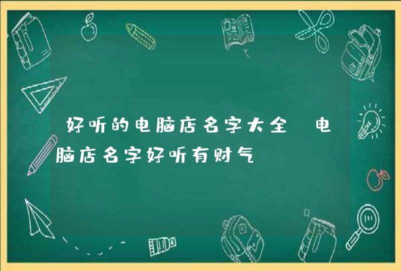 好听的电脑店名字大全 电脑店名字好听有财气