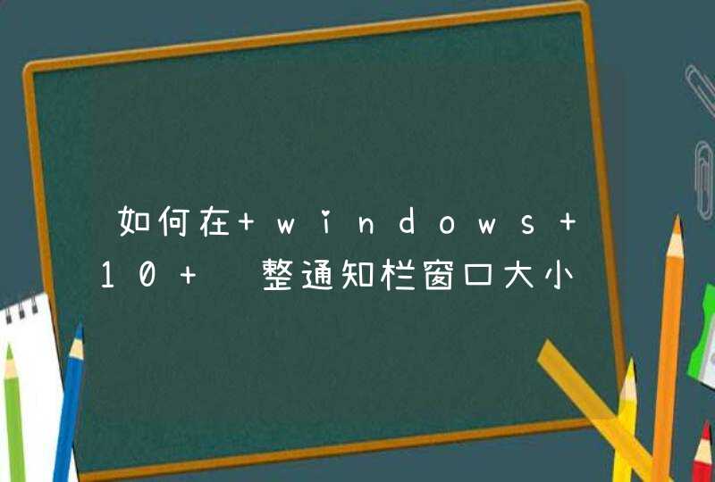 如何在 windows 10 调整通知栏窗口大小