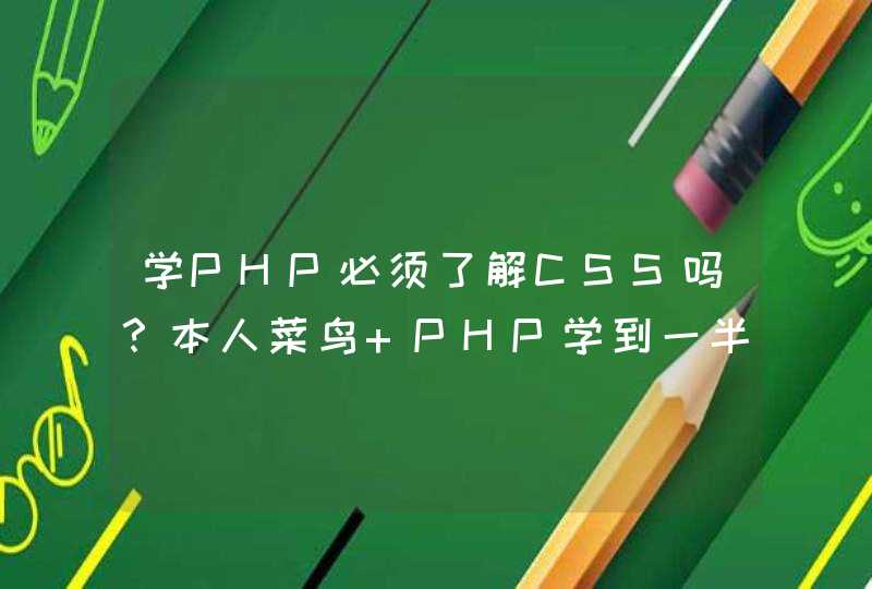 学PHP必须了解CSS吗？本人菜鸟 PHP学到一半发觉有CSS这个东西 迷茫啊