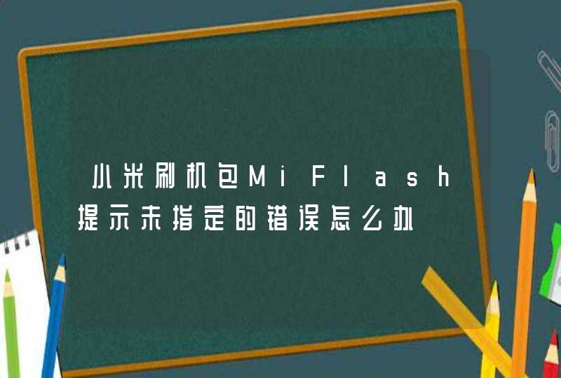 小米刷机包MiFlash提示未指定的错误怎么办
