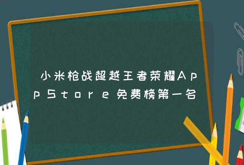 小米枪战超越王者荣耀AppStore免费榜第一名,第1张