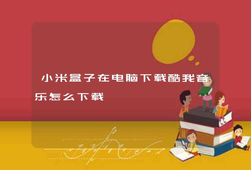 小米盒子在电脑下载酷我音乐怎么下载