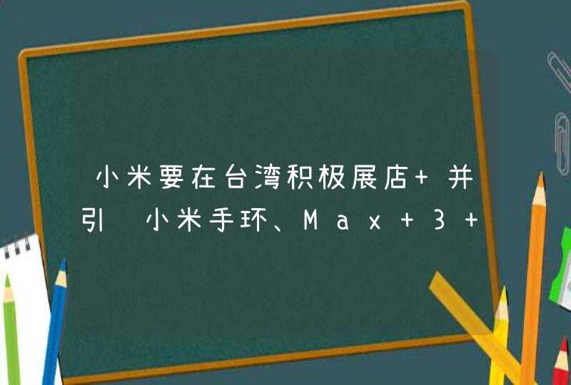 小米要在台湾积极展店 并引进小米手环、Max 3 以及更多米家产品