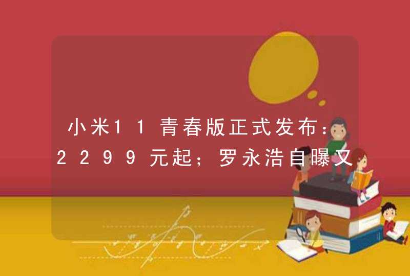 小米11青春版正式发布：2299元起；罗永浩自曝又被“限高”了,第1张
