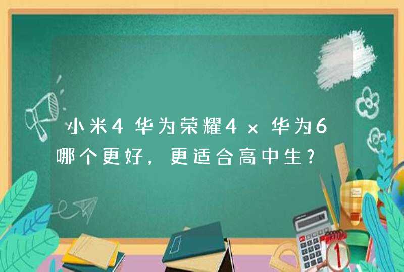 小米4华为荣耀4x华为6哪个更好，更适合高中生？
