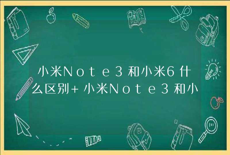 小米Note3和小米6什么区别 小米Note3和小米6对比