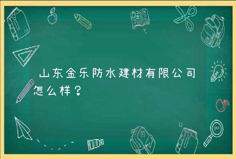 山东金乐防水建材有限公司怎么样？