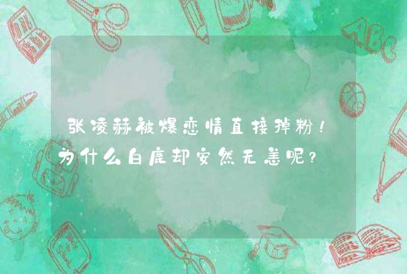 张凌赫被爆恋情直接掉粉！为什么白鹿却安然无恙呢？