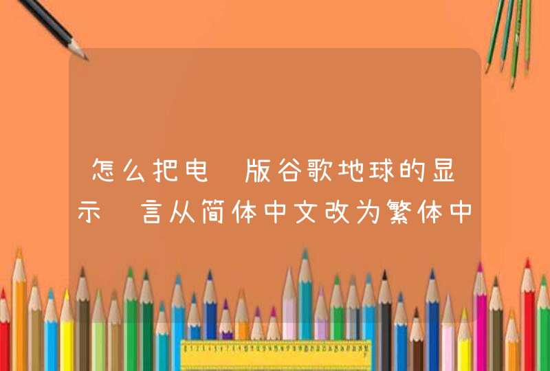 怎么把电脑版谷歌地球的显示语言从简体中文改为繁体中文啊、？求具体的步骤，谢谢！？