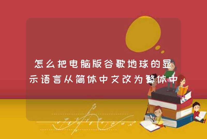 怎么把电脑版谷歌地球的显示语言从简体中文改为繁体中文啊、？求具体的步骤，谢谢！？