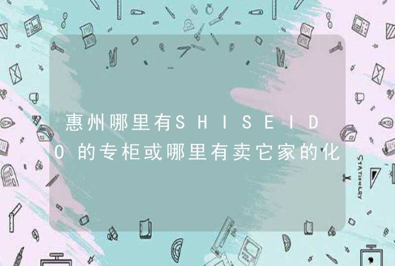 惠州哪里有SHISEIDO的专柜或哪里有卖它家的化妆品？？