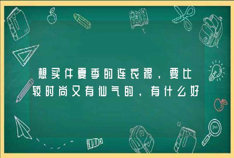 想买件夏季的连衣裙，要比较时尚又有仙气的，有什么好的推荐吗？