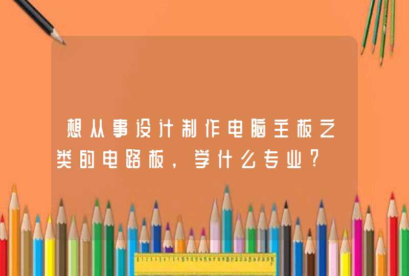想从事设计制作电脑主板之类的电路板,学什么专业?