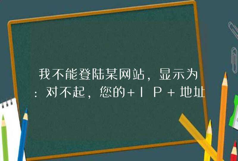 我不能登陆某网站,显示为:对不起，您的 IP 地址不在被允许的范围内，或您的账号被禁用，无法访问本论坛。