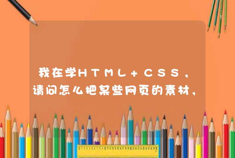我在学HTML CSS，请问怎么把某些网页的素材，取下来。比如说flash和图片声音等等！